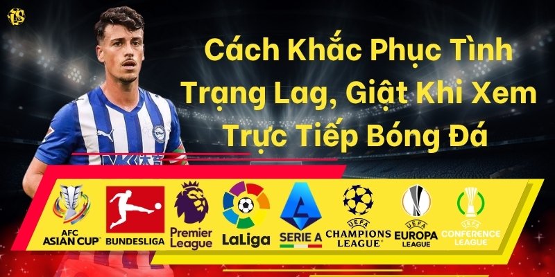 Cách Khắc Phục Tình Trạng Lag, Giật Khi Xem Trực Tiếp Bóng Đá